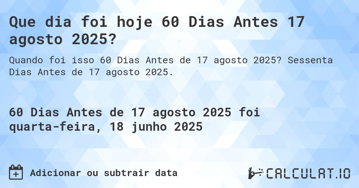 Que dia foi hoje 60 Dias Antes 17 agosto 2025?. Sessenta Dias Antes de 17 agosto 2025.