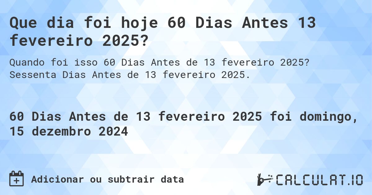Que dia foi hoje 60 Dias Antes 13 fevereiro 2025?. Sessenta Dias Antes de 13 fevereiro 2025.