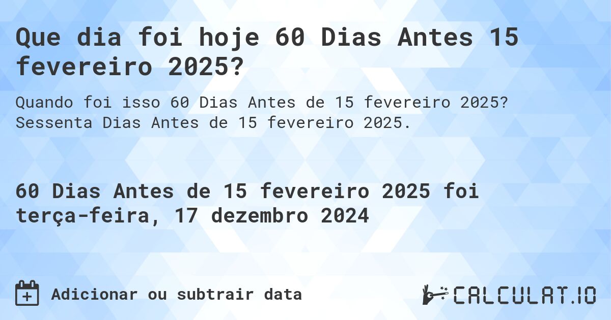 Que dia foi hoje 60 Dias Antes 15 fevereiro 2025?. Sessenta Dias Antes de 15 fevereiro 2025.