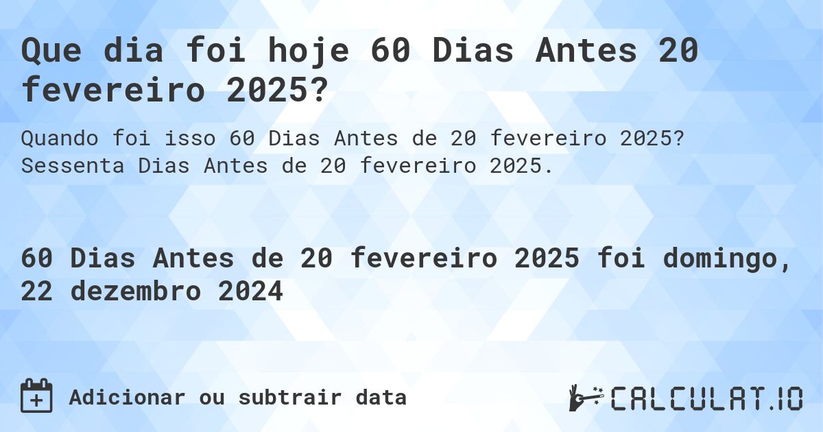 Que dia foi hoje 60 Dias Antes 20 fevereiro 2025?. Sessenta Dias Antes de 20 fevereiro 2025.