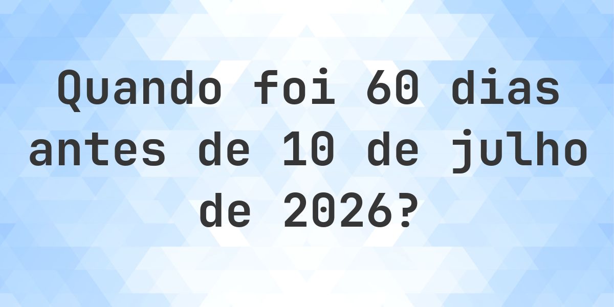 Que data era 60 dias Antes de 10 julho 2026? - Calculatio