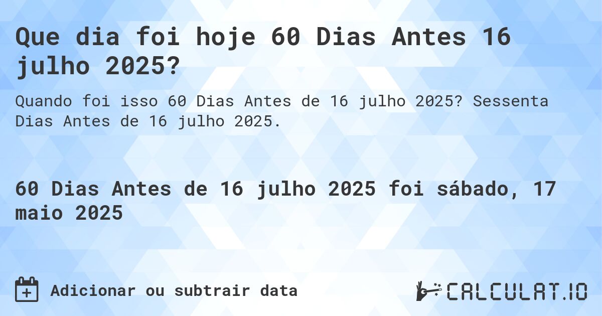 Que dia foi hoje 60 Dias Antes 16 julho 2025?. Sessenta Dias Antes de 16 julho 2025.
