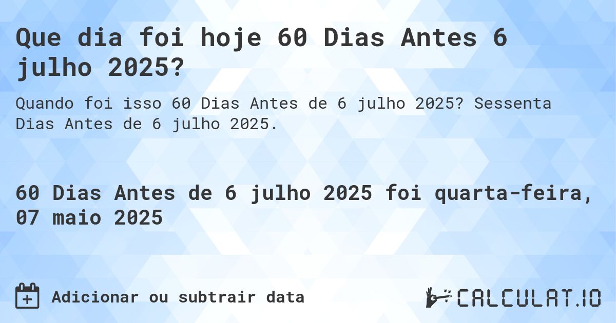 Que dia foi hoje 60 Dias Antes 6 julho 2025?. Sessenta Dias Antes de 6 julho 2025.