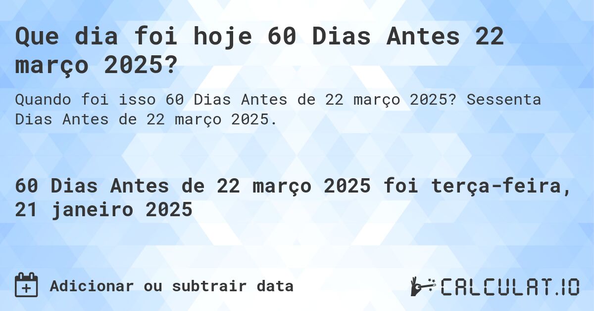 Que dia foi hoje 60 Dias Antes 22 março 2025?. Sessenta Dias Antes de 22 março 2025.