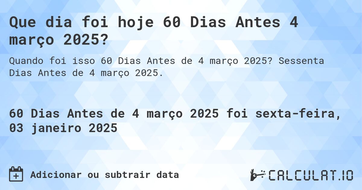 Que dia foi hoje 60 Dias Antes 4 março 2025?. Sessenta Dias Antes de 4 março 2025.
