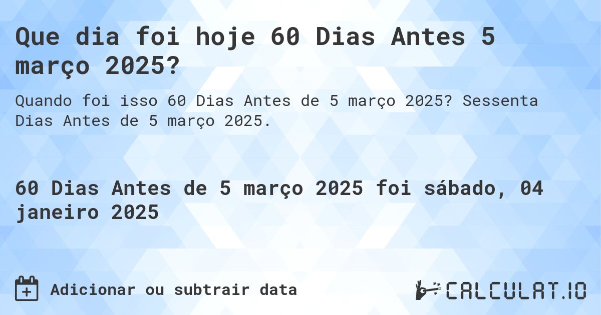 Que dia foi hoje 60 Dias Antes 5 março 2025?. Sessenta Dias Antes de 5 março 2025.