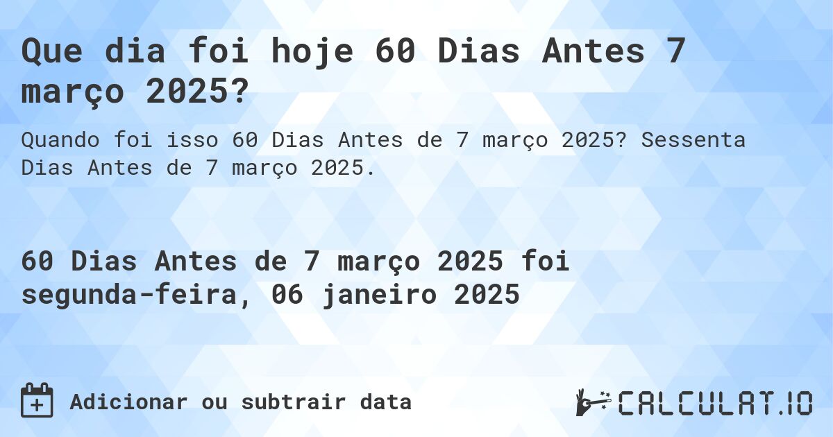Que dia foi hoje 60 Dias Antes 7 março 2025?. Sessenta Dias Antes de 7 março 2025.