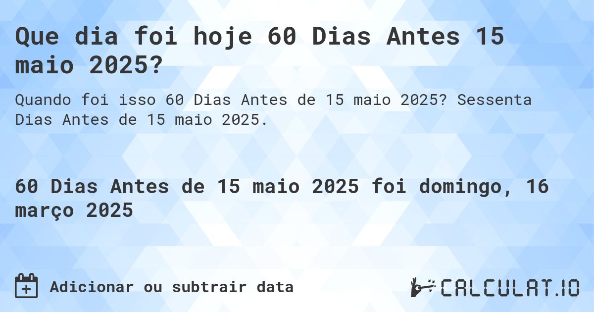 Que dia foi hoje 60 Dias Antes 15 maio 2025?. Sessenta Dias Antes de 15 maio 2025.