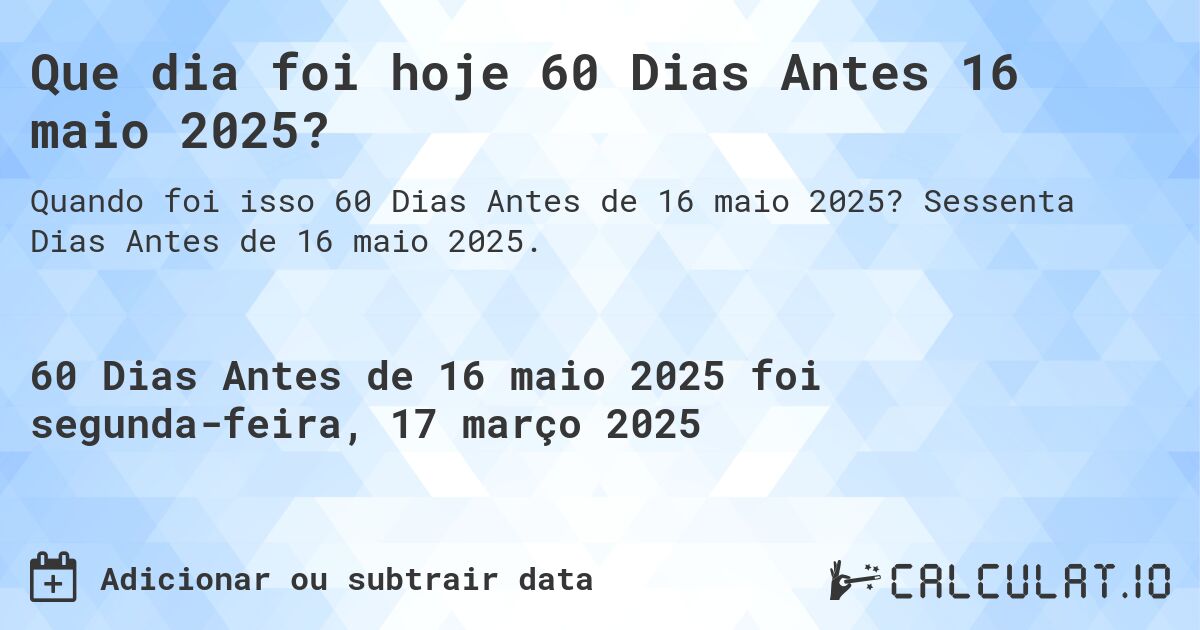 Que dia foi hoje 60 Dias Antes 16 maio 2025?. Sessenta Dias Antes de 16 maio 2025.