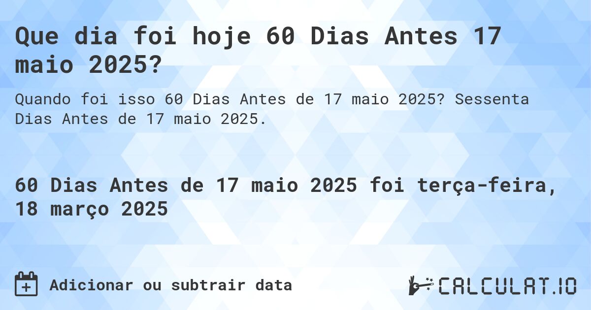 Que dia foi hoje 60 Dias Antes 17 maio 2025?. Sessenta Dias Antes de 17 maio 2025.