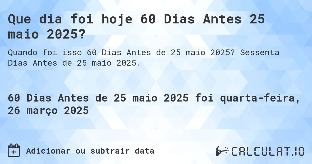 Que dia foi hoje 60 Dias Antes 25 maio 2025?. Sessenta Dias Antes de 25 maio 2025.
