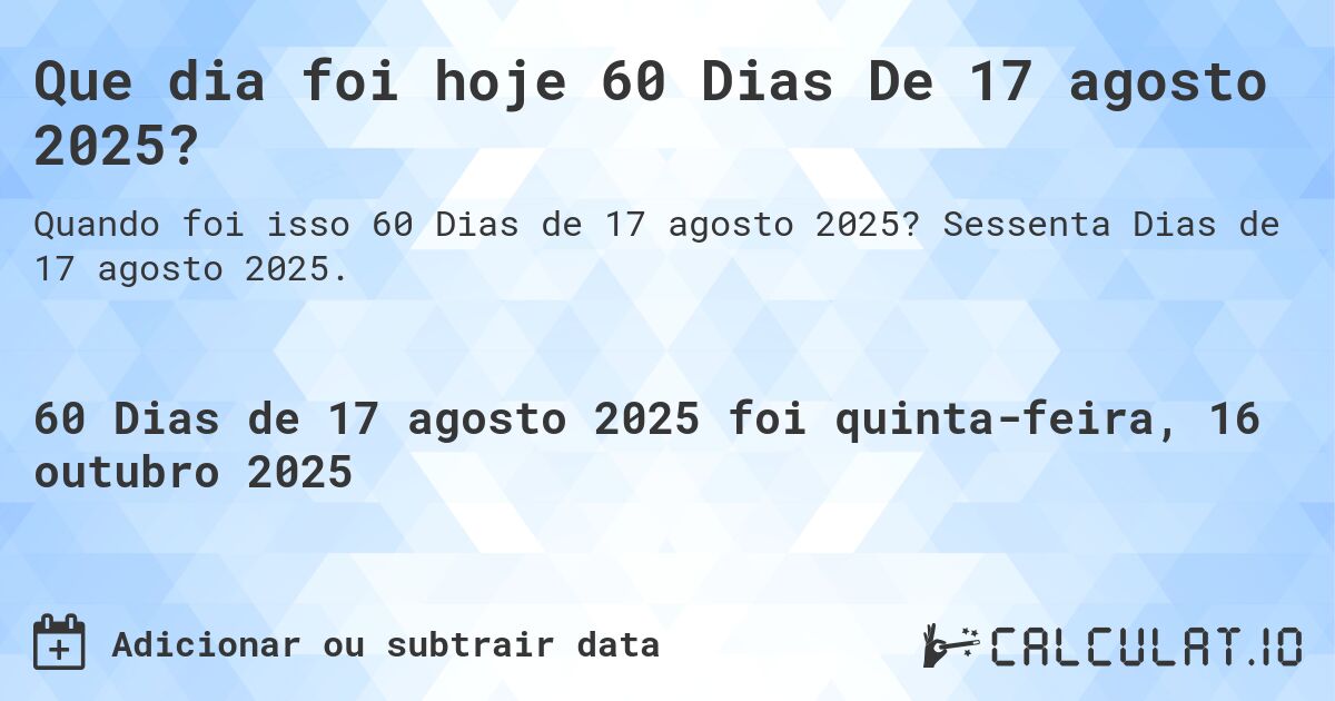 Que dia foi hoje 60 Dias De 17 agosto 2025?. Sessenta Dias de 17 agosto 2025.