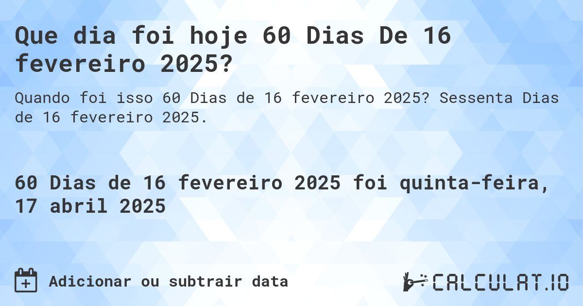 Que dia foi hoje 60 Dias De 16 fevereiro 2025?. Sessenta Dias de 16 fevereiro 2025.