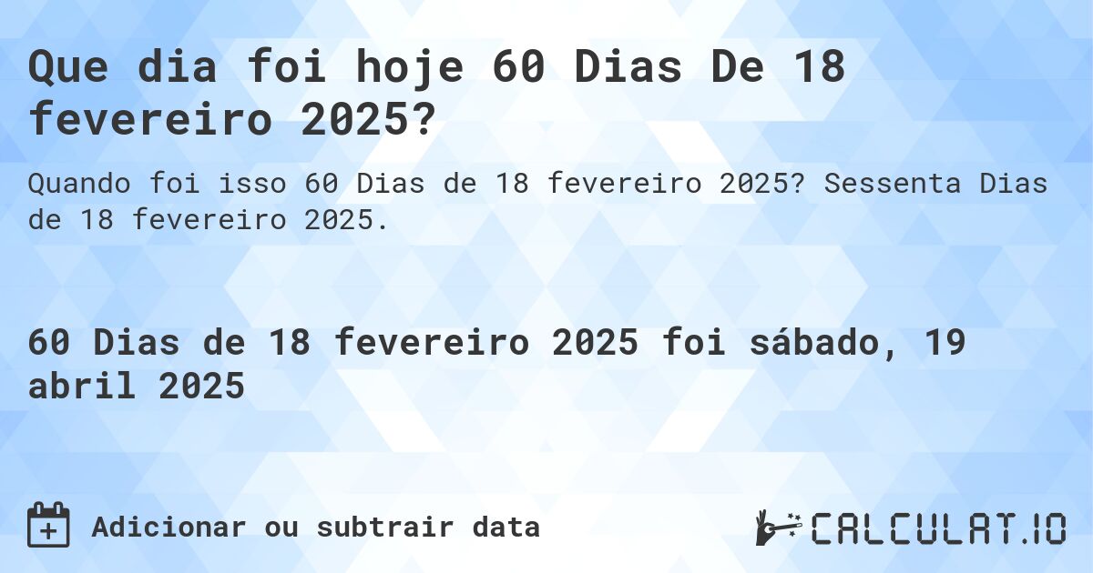 Que dia foi hoje 60 Dias De 18 fevereiro 2025?. Sessenta Dias de 18 fevereiro 2025.