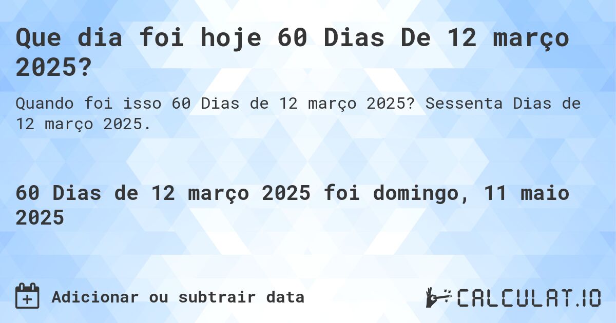 Que dia foi hoje 60 Dias De 12 março 2025?. Sessenta Dias de 12 março 2025.