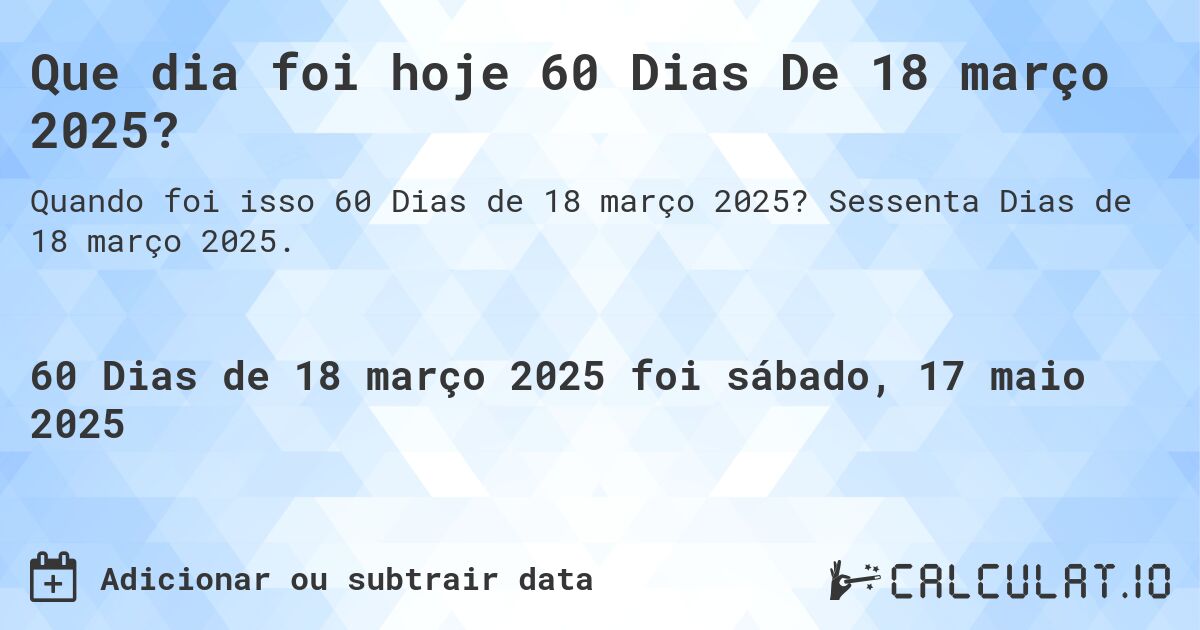 Que dia foi hoje 60 Dias De 18 março 2025?. Sessenta Dias de 18 março 2025.