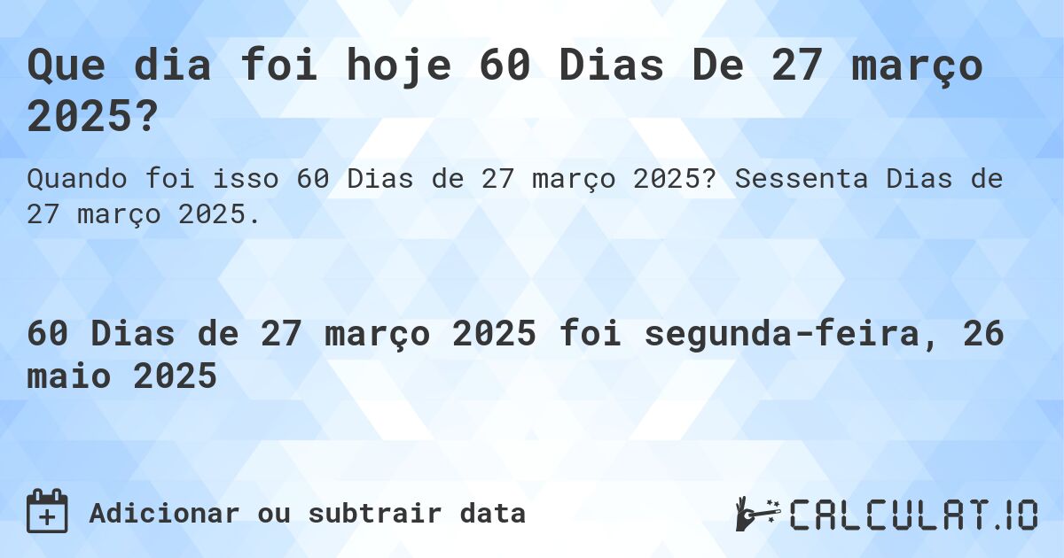 Que dia foi hoje 60 Dias De 27 março 2025?. Sessenta Dias de 27 março 2025.