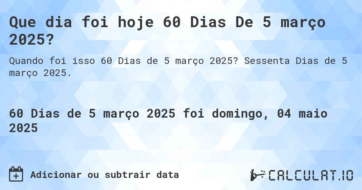 Que dia foi hoje 60 Dias De 5 março 2025?. Sessenta Dias de 5 março 2025.