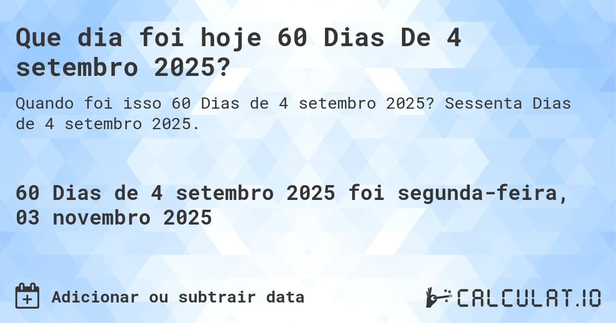 Que dia foi hoje 60 Dias De 4 setembro 2025?. Sessenta Dias de 4 setembro 2025.