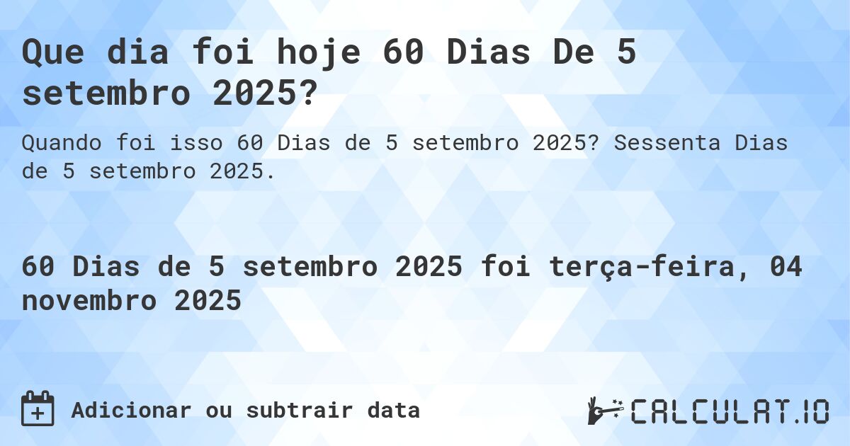 Que dia foi hoje 60 Dias De 5 setembro 2025?. Sessenta Dias de 5 setembro 2025.