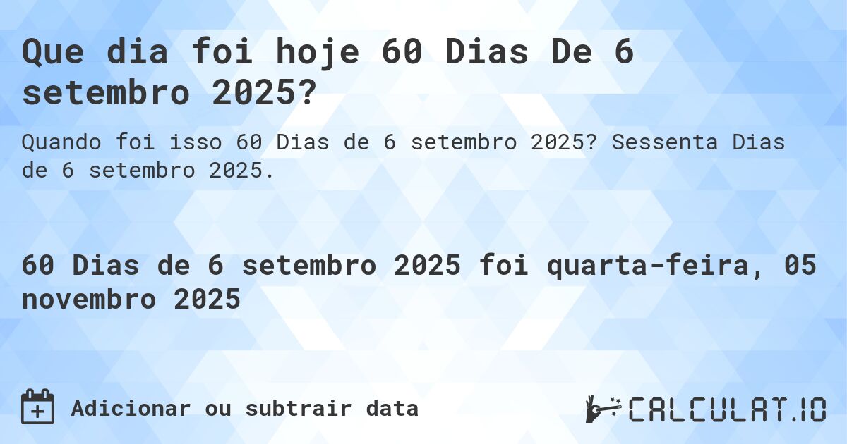 Que dia foi hoje 60 Dias De 6 setembro 2025?. Sessenta Dias de 6 setembro 2025.