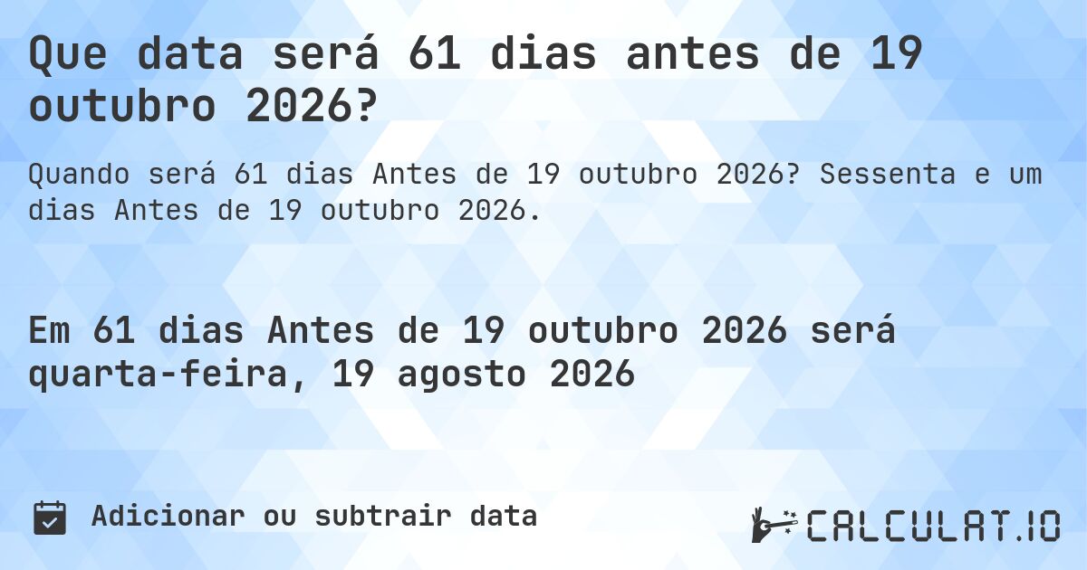 Que data será 61 dias antes de 19 outubro 2026?. Sessenta e um dias Antes de 19 outubro 2026.