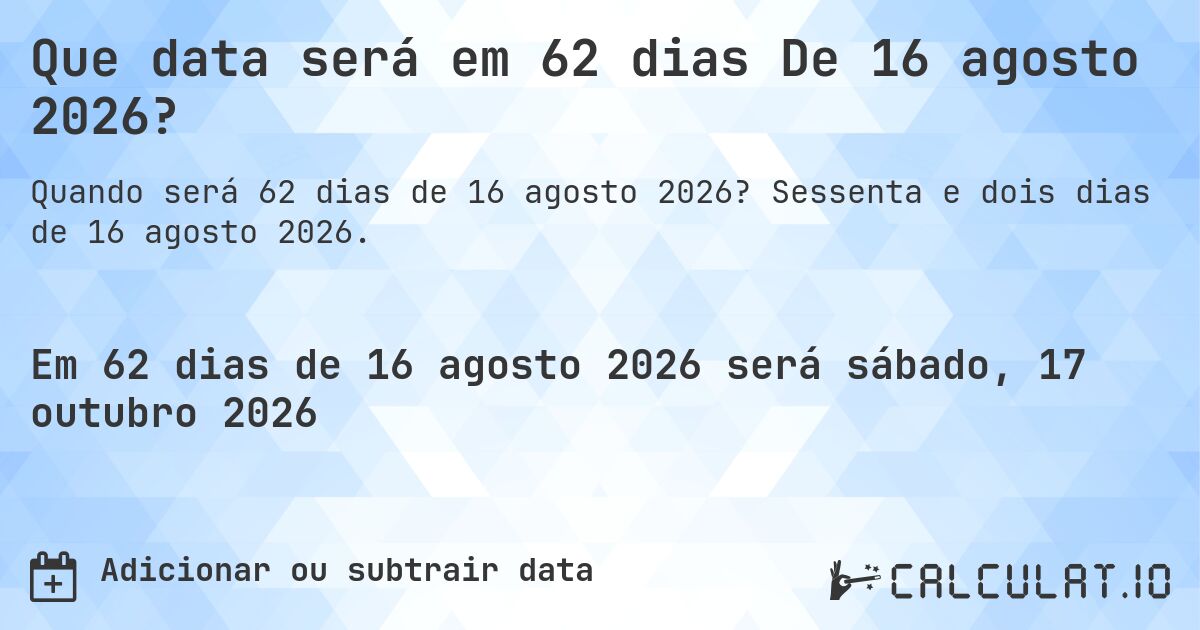 Que data será em 62 dias De 16 agosto 2026?. Sessenta e dois dias de 16 agosto 2026.