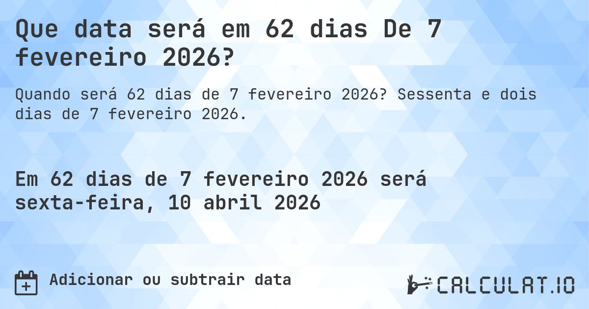 Que data será em 62 dias De 7 fevereiro 2026?. Sessenta e dois dias de 7 fevereiro 2026.