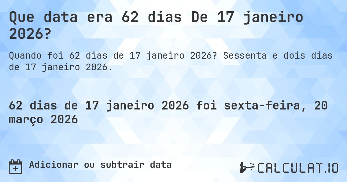 Que data era 62 dias De 17 janeiro 2026?. Sessenta e dois dias de 17 janeiro 2026.