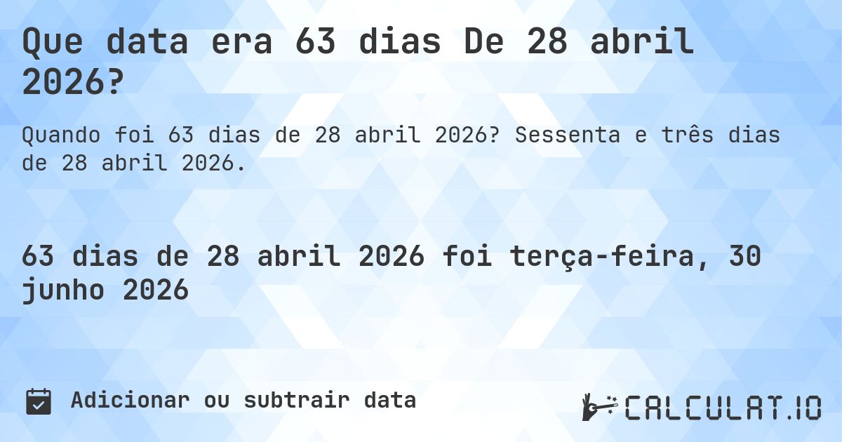 Que data era 63 dias De 28 abril 2026?. Sessenta e três dias de 28 abril 2026.