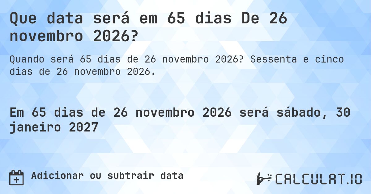 Que data será em 65 dias De 26 novembro 2026?. Sessenta e cinco dias de 26 novembro 2026.