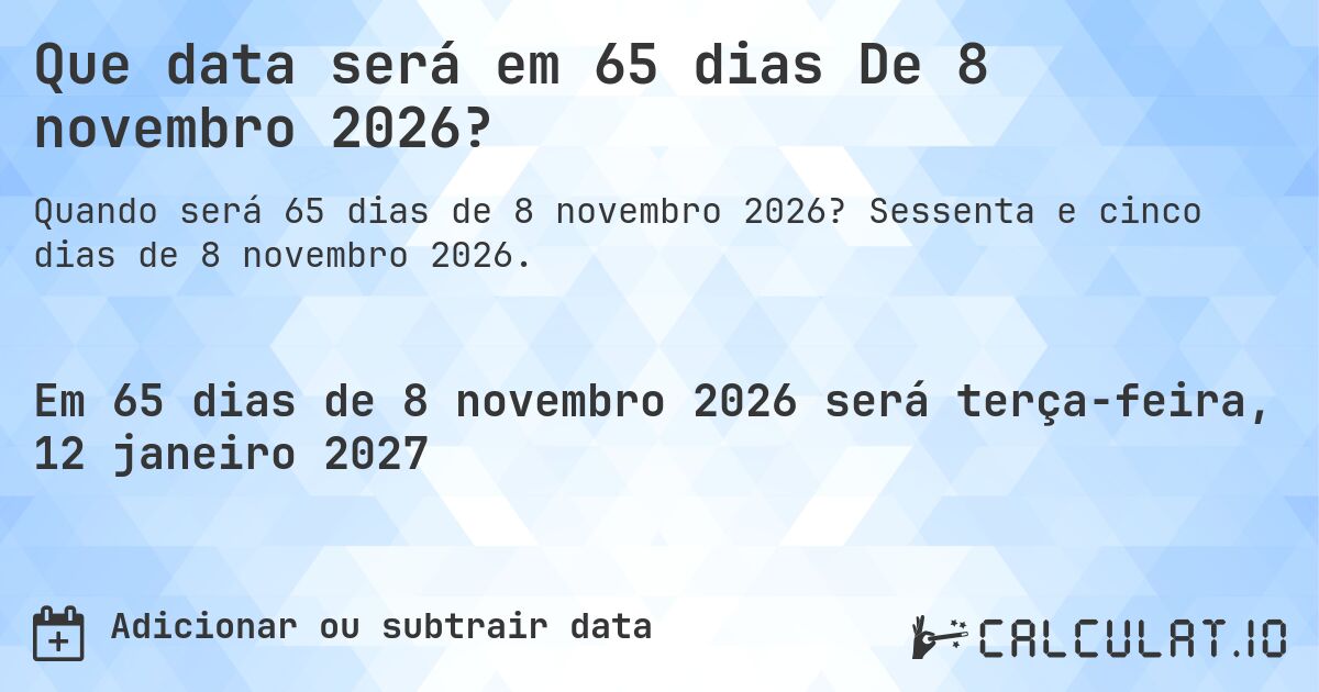 Que data será em 65 dias De 8 novembro 2026?. Sessenta e cinco dias de 8 novembro 2026.