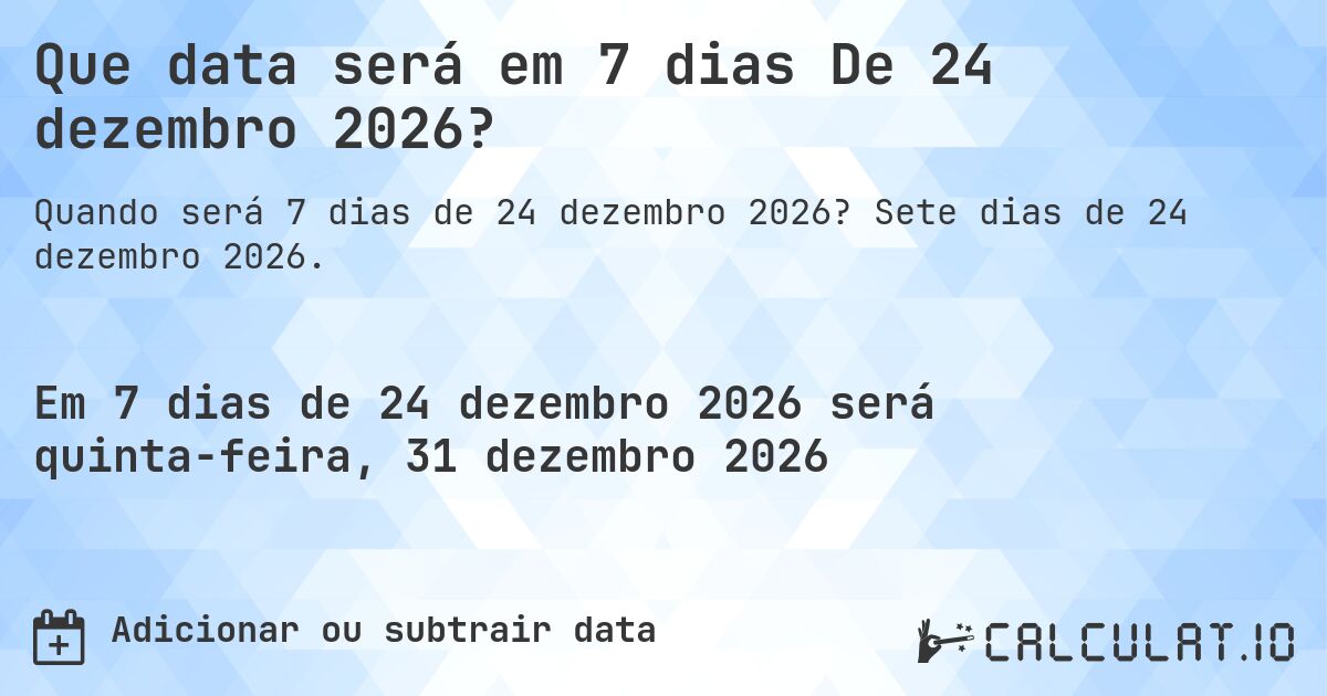 Que data será em 7 dias De 24 dezembro 2026?. Sete dias de 24 dezembro 2026.