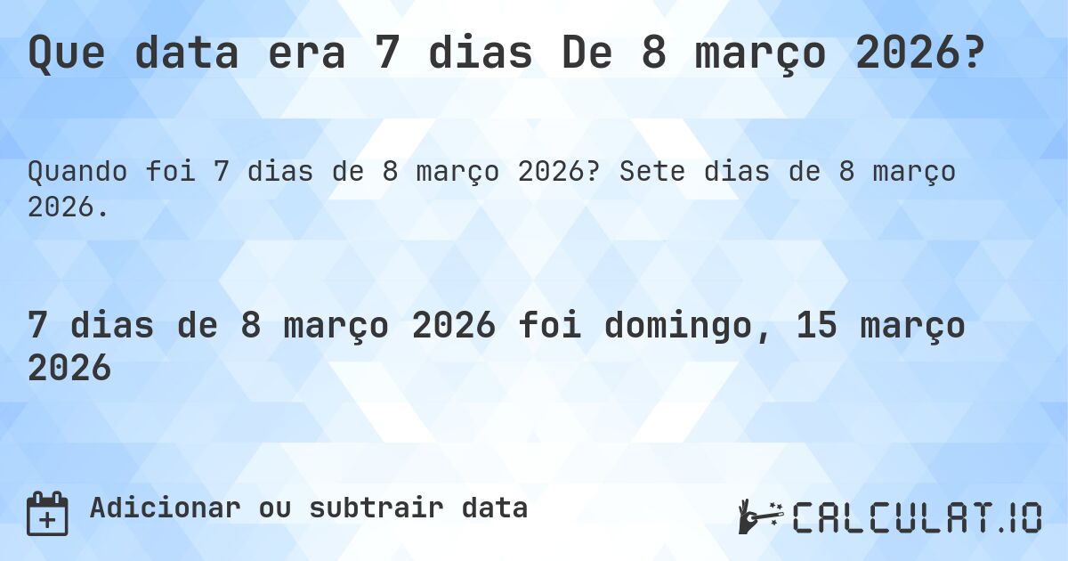 Que data era 7 dias De 8 março 2026?. Sete dias de 8 março 2026.