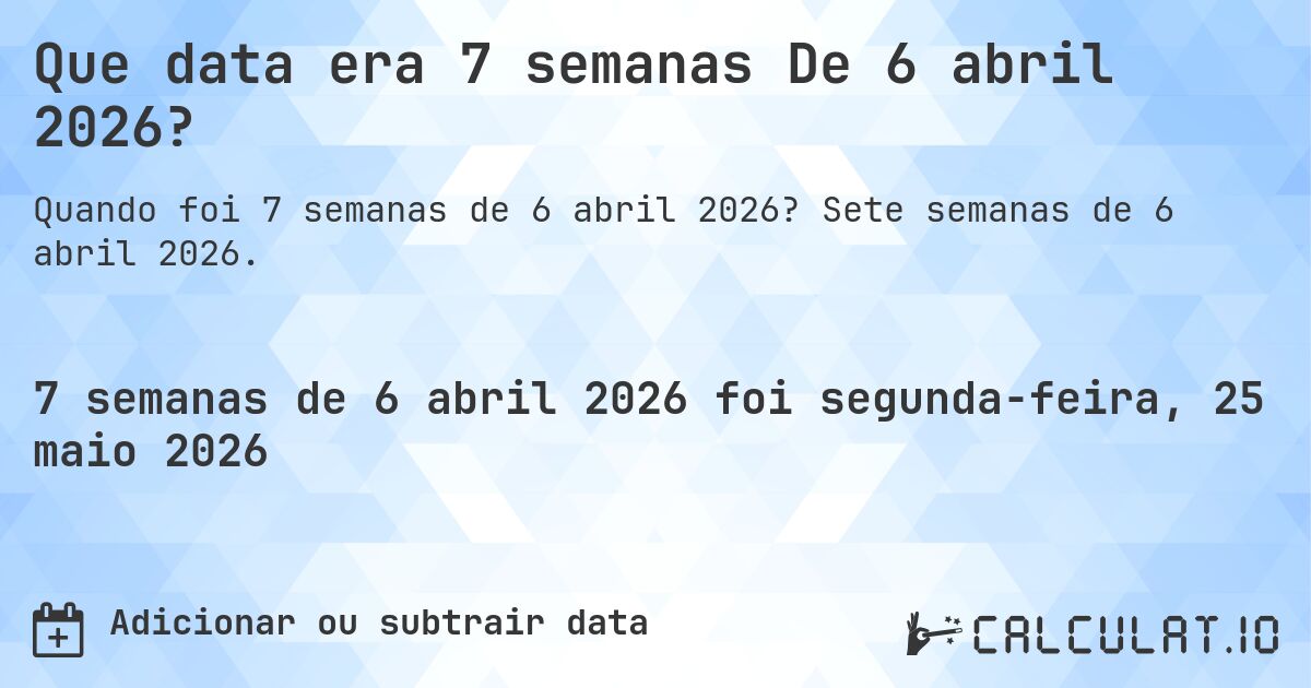 Que data era 7 semanas De 6 abril 2026?. Sete semanas de 6 abril 2026.