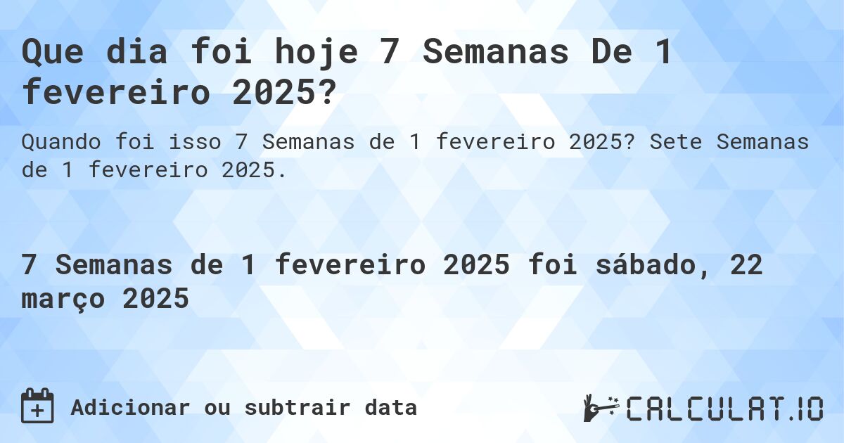 Que dia foi hoje 7 Semanas De 1 fevereiro 2025?. Sete Semanas de 1 fevereiro 2025.