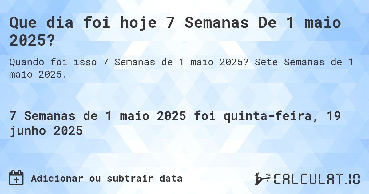 Que dia foi hoje 7 Semanas De 1 maio 2025?. Sete Semanas de 1 maio 2025.