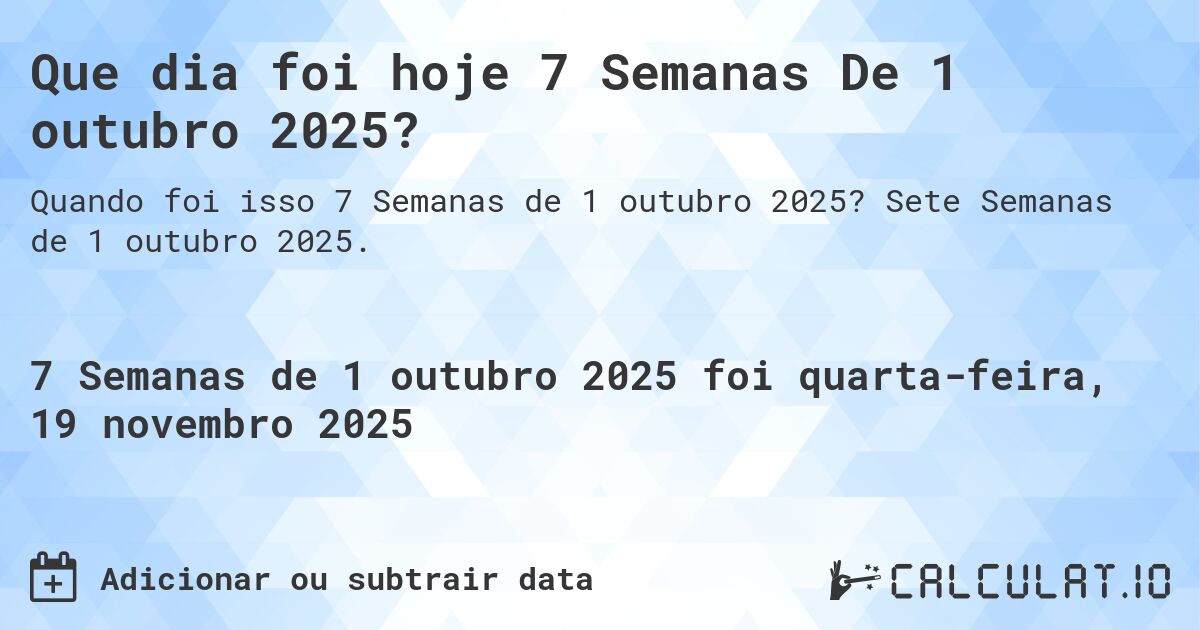 Que dia foi hoje 7 Semanas De 1 outubro 2025?. Sete Semanas de 1 outubro 2025.