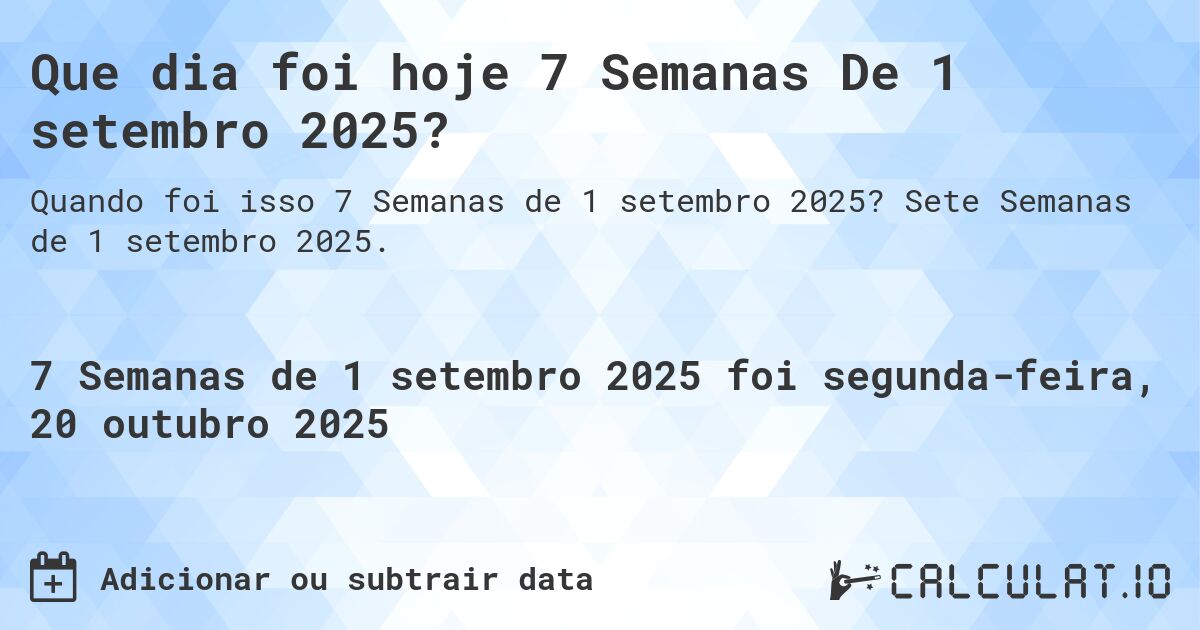 Que dia foi hoje 7 Semanas De 1 setembro 2025?. Sete Semanas de 1 setembro 2025.