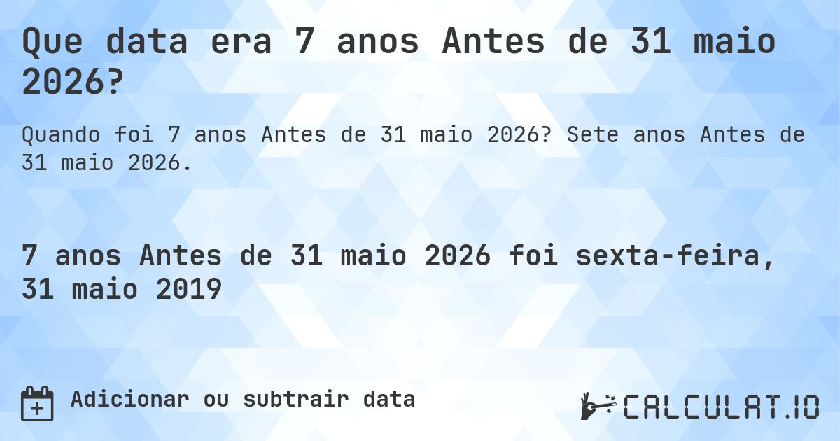 Que data era 7 anos Antes de 31 maio 2026?. Sete anos Antes de 31 maio 2026.