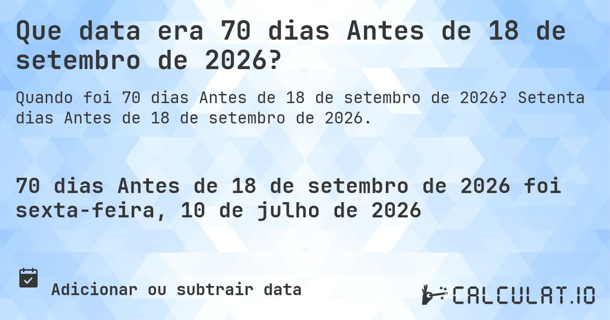 Que data era 70 dias Antes de 18 de setembro de 2026?. Setenta dias Antes de 18 de setembro de 2026.