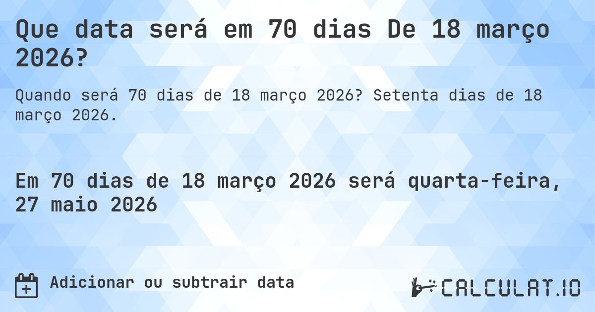Que data será em 70 dias De 18 março 2026?. Setenta dias de 18 março 2026.