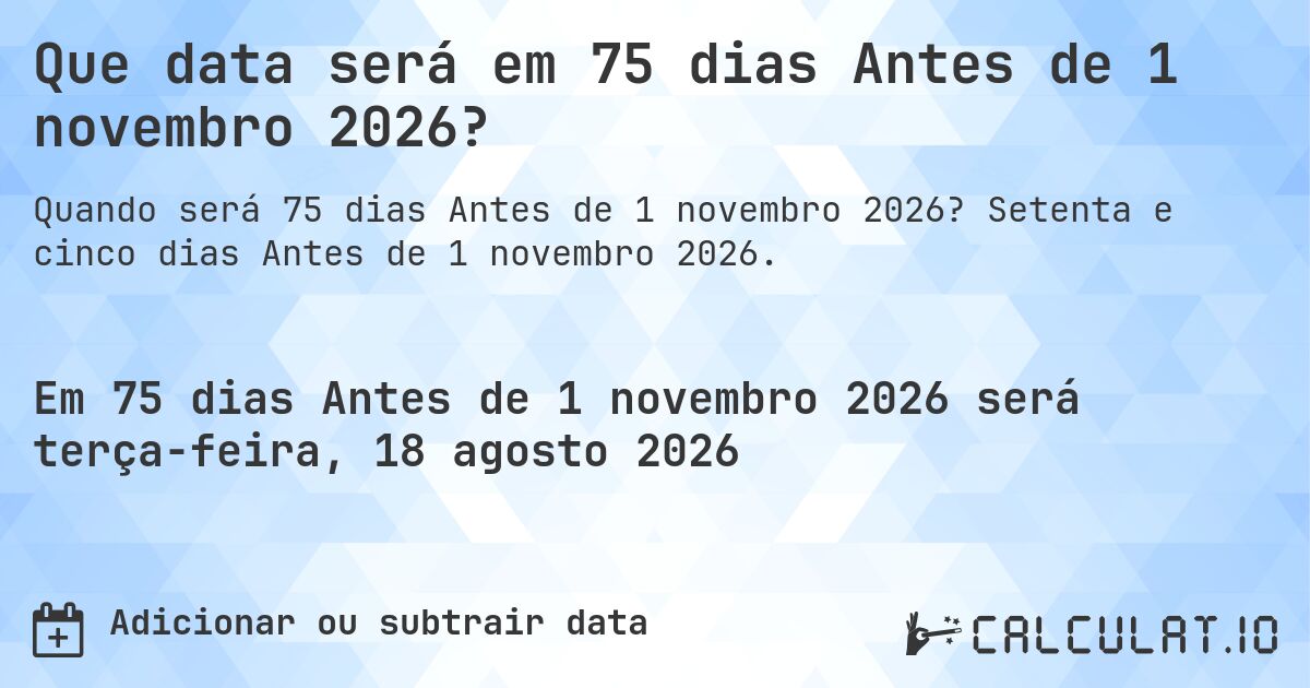 Que data será em 75 dias Antes de 1 novembro 2026?. Setenta e cinco dias Antes de 1 novembro 2026.