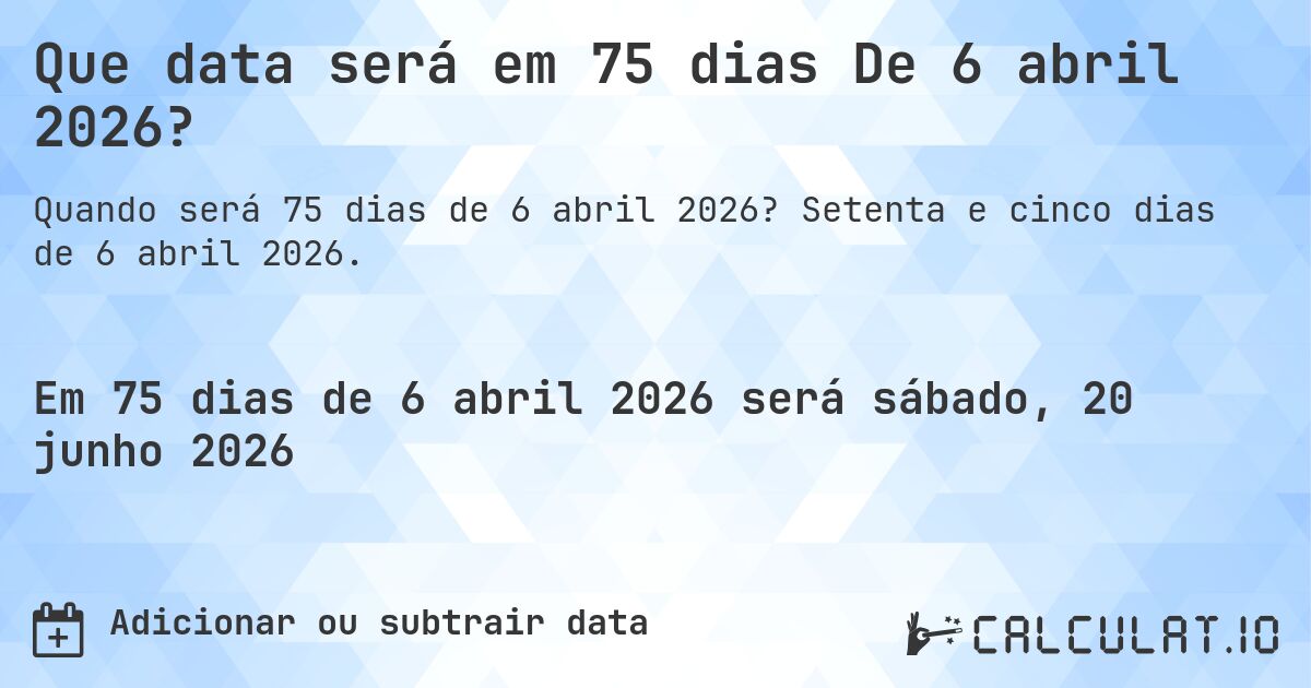 Que data será em 75 dias De 6 abril 2026?. Setenta e cinco dias de 6 abril 2026.