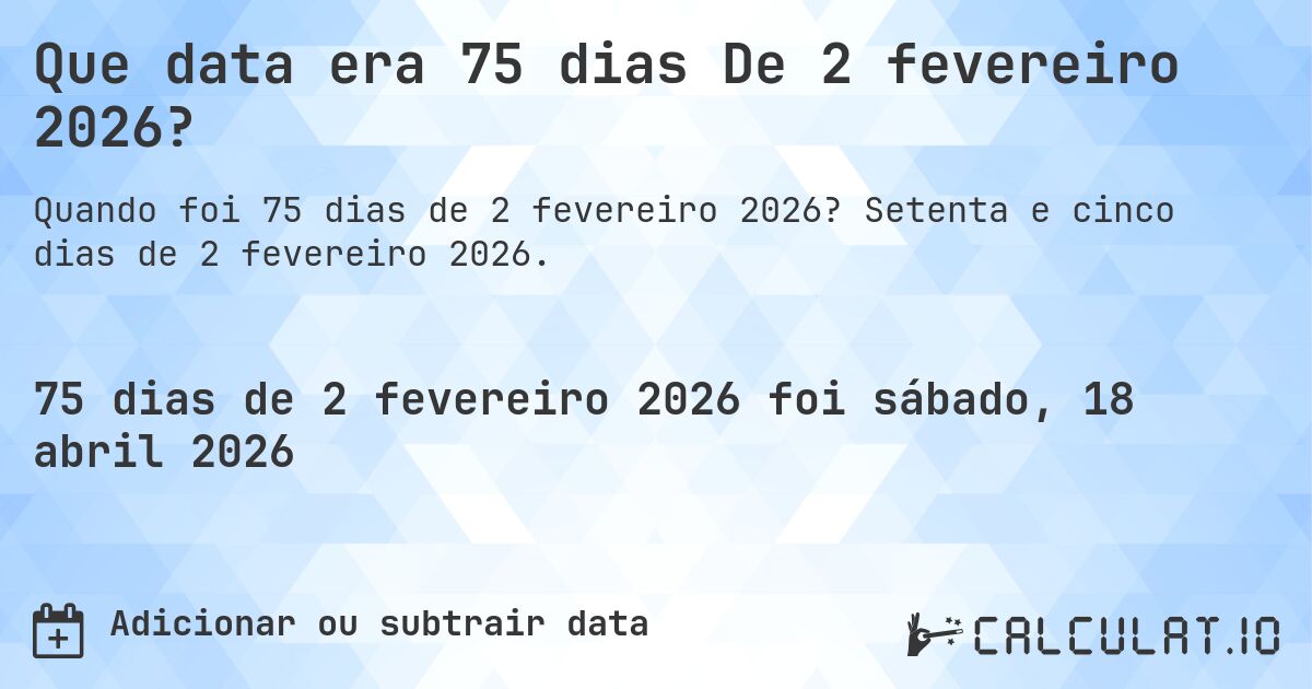 Que data era 75 dias De 2 fevereiro 2026?. Setenta e cinco dias de 2 fevereiro 2026.