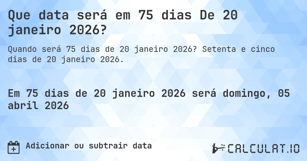 Que data será em 75 dias De 20 janeiro 2026?. Setenta e cinco dias de 20 janeiro 2026.