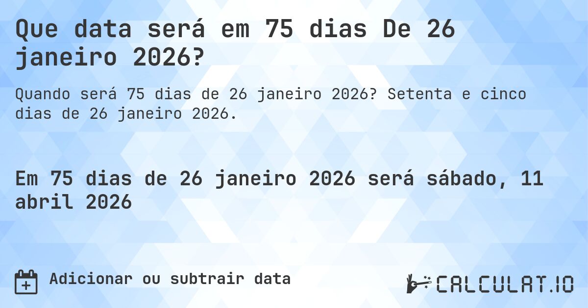 Que data será em 75 dias De 26 janeiro 2026?. Setenta e cinco dias de 26 janeiro 2026.