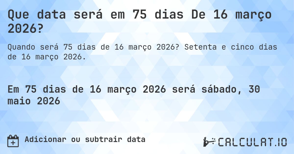 Que data será em 75 dias De 16 março 2026?. Setenta e cinco dias de 16 março 2026.