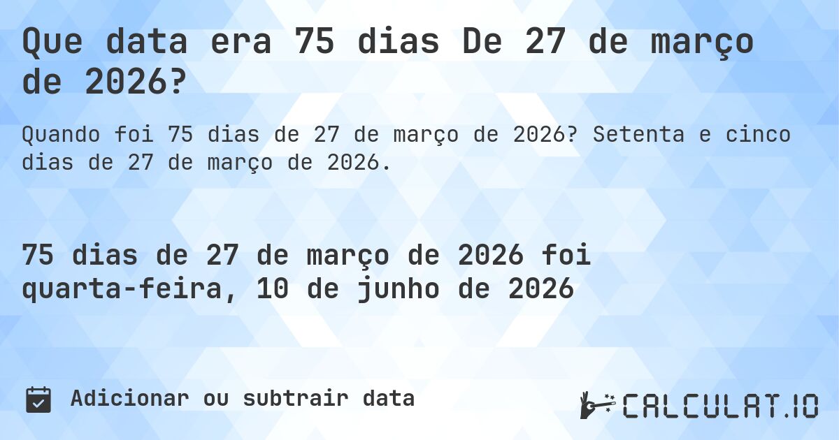 Que data era 75 dias De 27 de março de 2026?. Setenta e cinco dias de 27 de março de 2026.