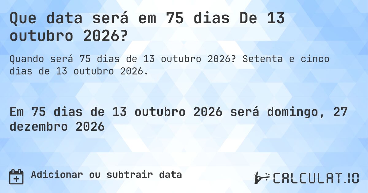 Que data será em 75 dias De 13 outubro 2026?. Setenta e cinco dias de 13 outubro 2026.